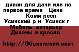 диван для дачи или на первое время › Цена ­ 3 000 - Коми респ., Усинский р-н, Усинск г. Мебель, интерьер » Диваны и кресла   